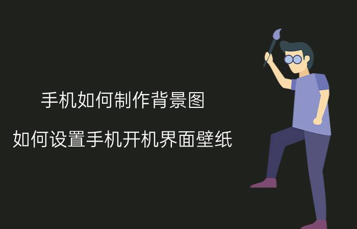 手机如何制作背景图 如何设置手机开机界面壁纸？